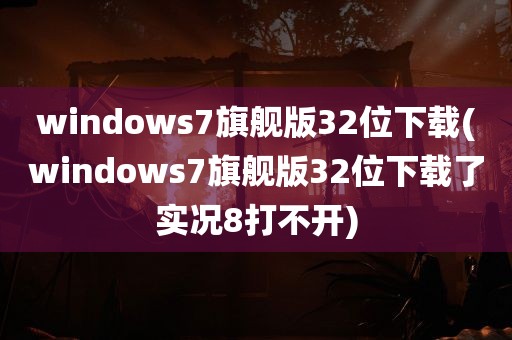 windows7旗舰版32位下载(windows7旗舰版32位下载了实况8打不开)