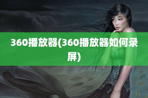 360播放器(360播放器如何录屏)