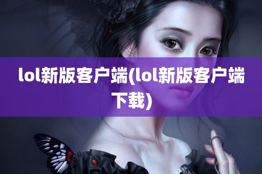 lol新版客户端(lol新版客户端下载)