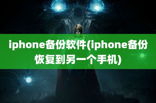 iphone备份软件(iphone备份恢复到另一个手机)