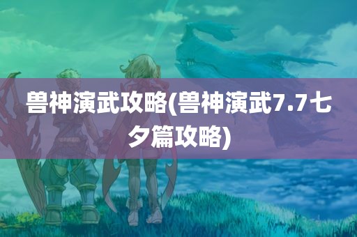 兽神演武攻略(兽神演武7.7七夕篇攻略)