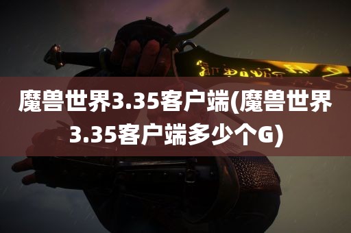 魔兽世界3.35客户端(魔兽世界3.35客户端多少个G)