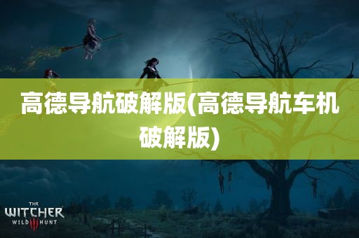 高德导航破解版(高德导航车机破解版)