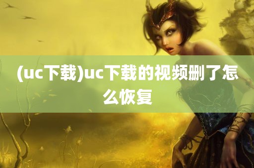 (uc下载)uc下载的视频删了怎么恢复