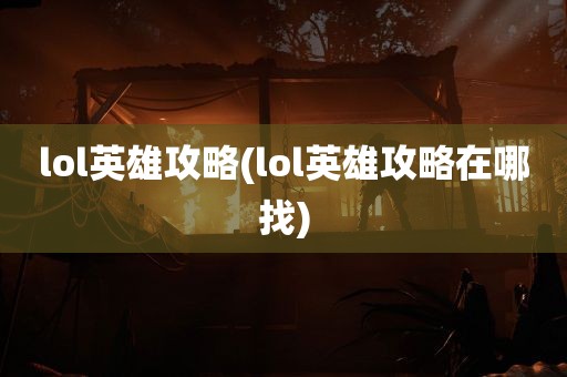 lol英雄攻略(lol英雄攻略在哪找)