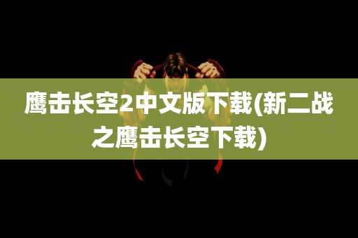 鹰击长空2中文版下载(新二战之鹰击长空下载)