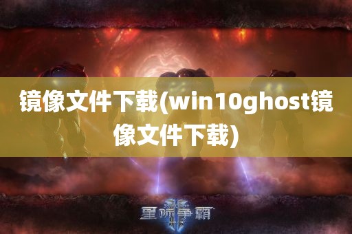 镜像文件下载(win10ghost镜像文件下载)