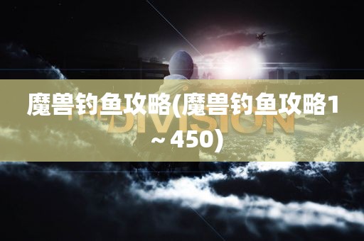 魔兽钓鱼攻略(魔兽钓鱼攻略1～450)