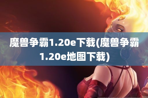 魔兽争霸1.20e下载(魔兽争霸1.20e地图下载)