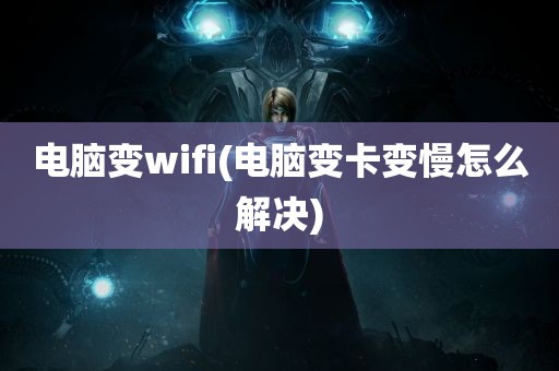 电脑变wifi(电脑变卡变慢怎么解决)