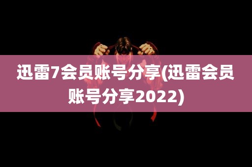 迅雷7会员账号分享(迅雷会员账号分享2022)