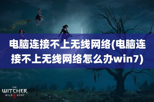 电脑连接不上无线网络(电脑连接不上无线网络怎么办win7)