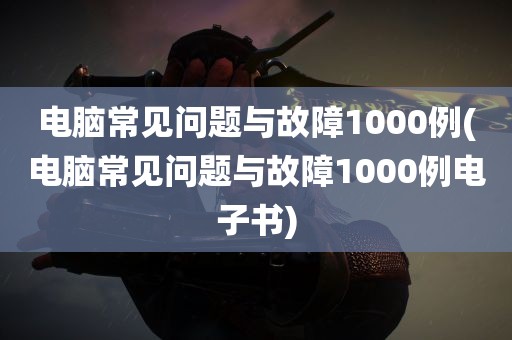 电脑常见问题与故障1000例(电脑常见问题与故障1000例电子书)