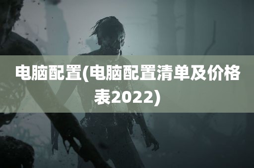 电脑配置(电脑配置清单及价格表2022)