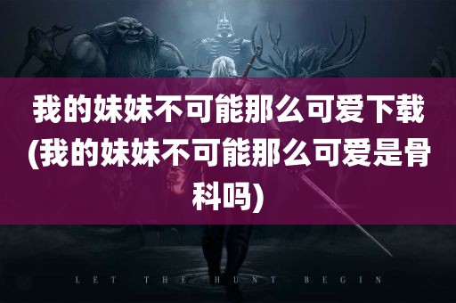 我的妹妹不可能那么可爱下载(我的妹妹不可能那么可爱是骨科吗)