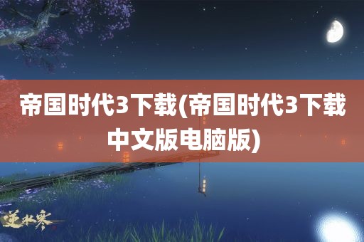 帝国时代3下载(帝国时代3下载中文版电脑版)