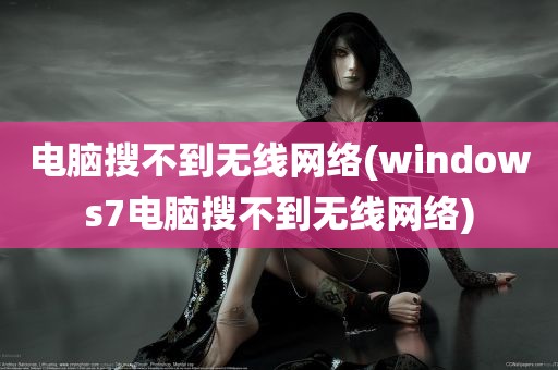 电脑搜不到无线网络(windows7电脑搜不到无线网络)