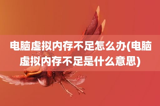 电脑虚拟内存不足怎么办(电脑虚拟内存不足是什么意思)