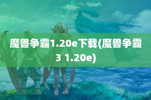 魔兽争霸1.20e下载(魔兽争霸3 1.20e)