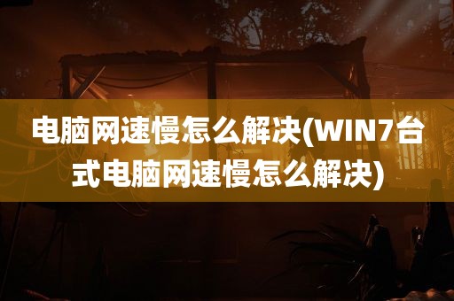 电脑网速慢怎么解决(WIN7台式电脑网速慢怎么解决)