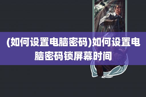 (如何设置电脑密码)如何设置电脑密码锁屏幕时间