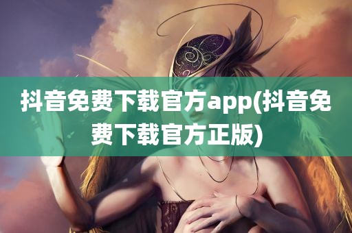 抖音免费下载官方app(抖音免费下载官方正版)