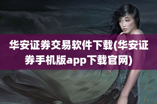 华安证券交易软件下载(华安证券手机版app下载官网)