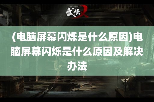 (电脑屏幕闪烁是什么原因)电脑屏幕闪烁是什么原因及解决办法