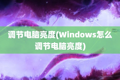 调节电脑亮度(Windows怎么调节电脑亮度)