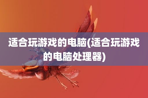 适合玩游戏的电脑(适合玩游戏的电脑处理器)