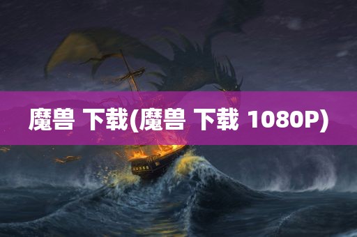 魔兽 下载(魔兽 下载 1080P)