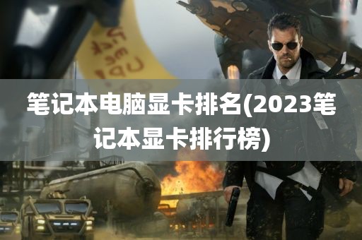 笔记本电脑显卡排名(2023笔记本显卡排行榜)