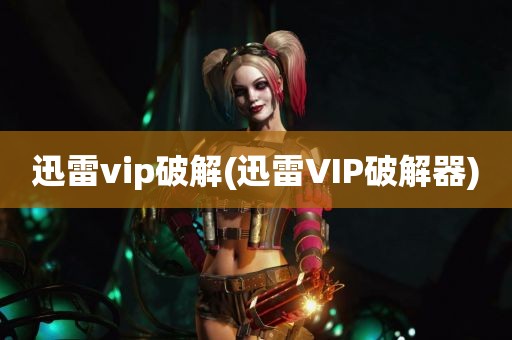 迅雷vip破解(迅雷VIP破解器)