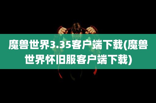 魔兽世界3.35客户端下载(魔兽世界怀旧服客户端下载)