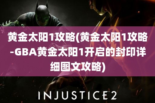 黄金太阳1攻略(黄金太阳1攻略-GBA黄金太阳1开启的封印详细图文攻略)