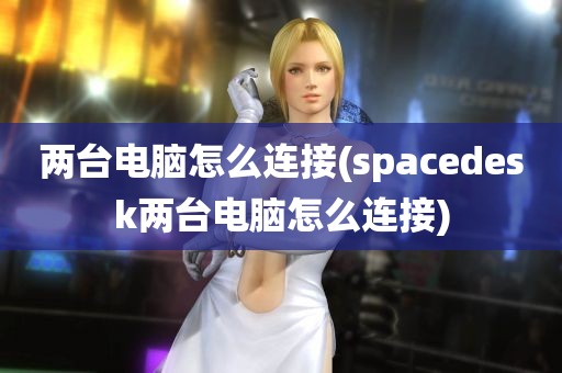 两台电脑怎么连接(spacedesk两台电脑怎么连接)