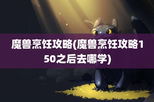 魔兽烹饪攻略(魔兽烹饪攻略150之后去哪学)