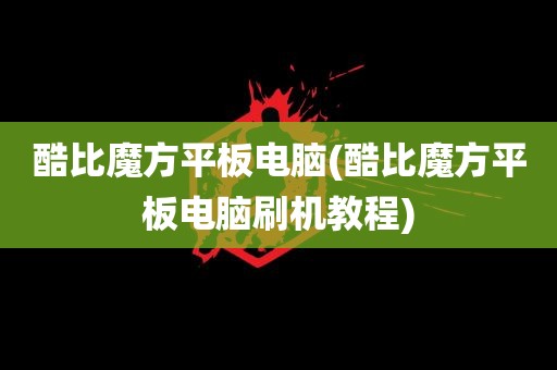 酷比魔方平板电脑(酷比魔方平板电脑刷机教程)