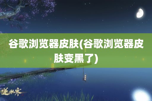 谷歌浏览器皮肤(谷歌浏览器皮肤变黑了)