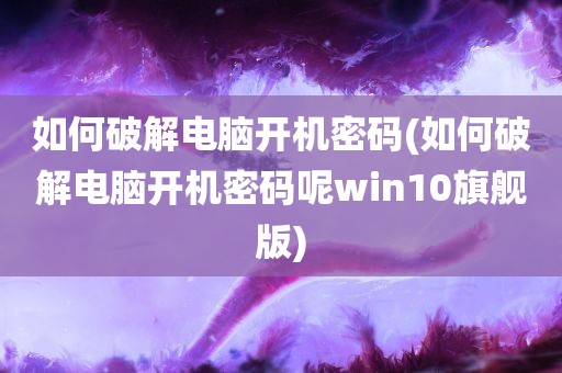 如何破解电脑开机密码(如何破解电脑开机密码呢win10旗舰版)