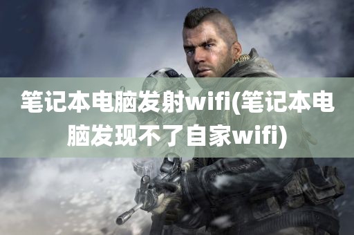 笔记本电脑发射wifi(笔记本电脑发现不了自家wifi)