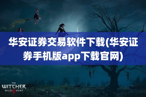 华安证券交易软件下载(华安证券手机版app下载官网)