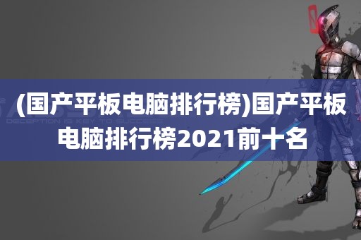 (国产平板电脑排行榜)国产平板电脑排行榜2021前十名