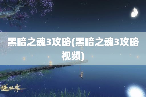 黑暗之魂3攻略(黑暗之魂3攻略视频)