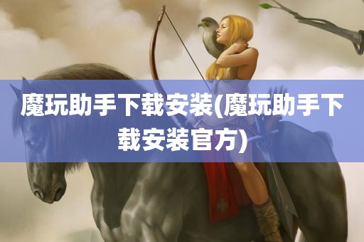 魔玩助手下载安装(魔玩助手下载安装官方)