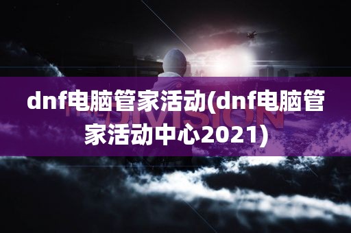 dnf电脑管家活动(dnf电脑管家活动中心2021)