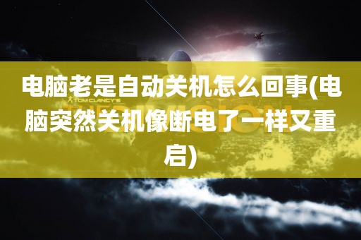 电脑老是自动关机怎么回事(电脑突然关机像断电了一样又重启)