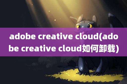 adobe creative cloud(adobe creative cloud如何卸载)