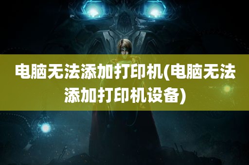 电脑无法添加打印机(电脑无法添加打印机设备)