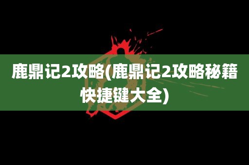 鹿鼎记2攻略(鹿鼎记2攻略秘籍快捷键大全)